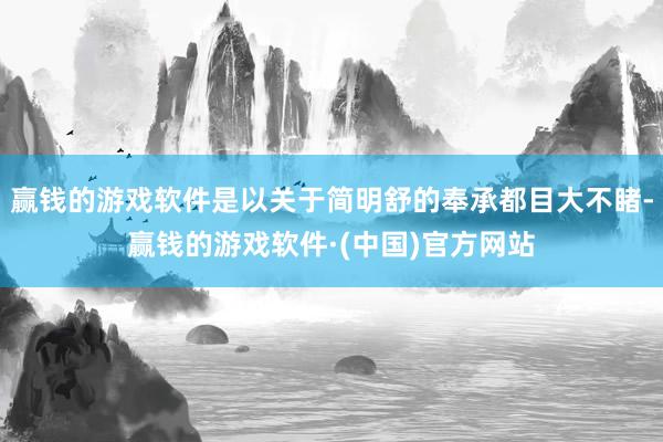 赢钱的游戏软件是以关于简明舒的奉承都目大不睹-赢钱的游戏软件·(中国)官方网站