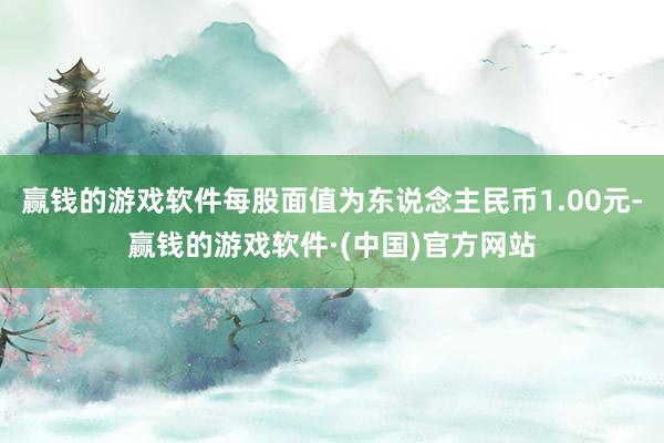 赢钱的游戏软件每股面值为东说念主民币1.00元-赢钱的游戏软件·(中国)官方网站