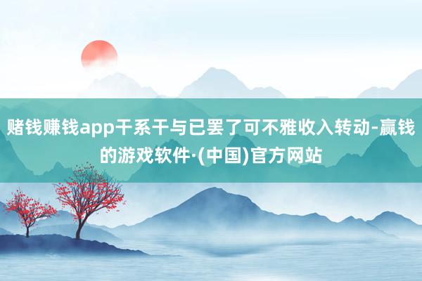 赌钱赚钱app干系干与已罢了可不雅收入转动-赢钱的游戏软件·(中国)官方网站