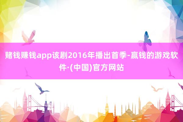 赌钱赚钱app该剧2016年播出首季-赢钱的游戏软件·(中国)官方网站