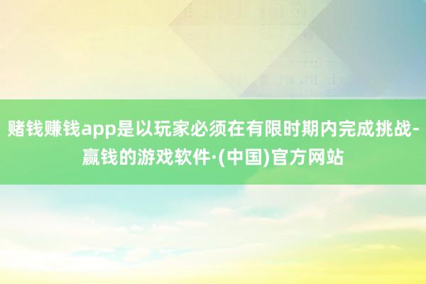 赌钱赚钱app是以玩家必须在有限时期内完成挑战-赢钱的游戏软件·(中国)官方网站