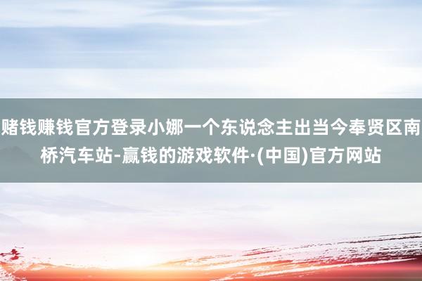 赌钱赚钱官方登录小娜一个东说念主出当今奉贤区南桥汽车站-赢钱的游戏软件·(中国)官方网站