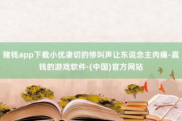 赌钱app下载小优凄切的惨叫声让东说念主肉痛-赢钱的游戏软件·(中国)官方网站