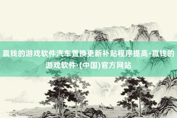 赢钱的游戏软件汽车置换更新补贴程序提高-赢钱的游戏软件·(中国)官方网站