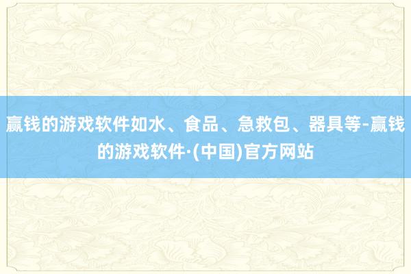 赢钱的游戏软件如水、食品、急救包、器具等-赢钱的游戏软件·(中国)官方网站