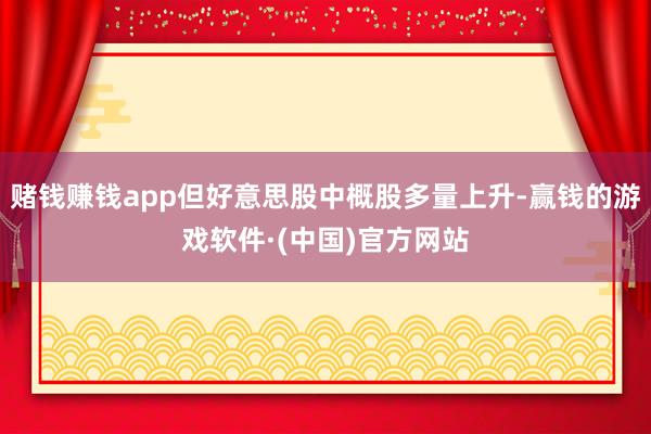 赌钱赚钱app但好意思股中概股多量上升-赢钱的游戏软件·(中国)官方网站