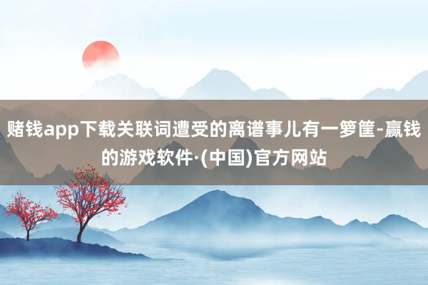 赌钱app下载关联词遭受的离谱事儿有一箩筐-赢钱的游戏软件·(中国)官方网站