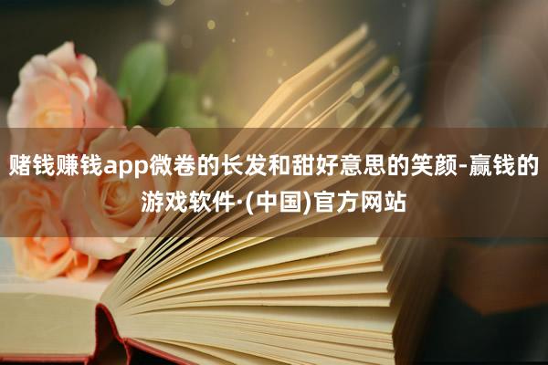 赌钱赚钱app微卷的长发和甜好意思的笑颜-赢钱的游戏软件·(中国)官方网站