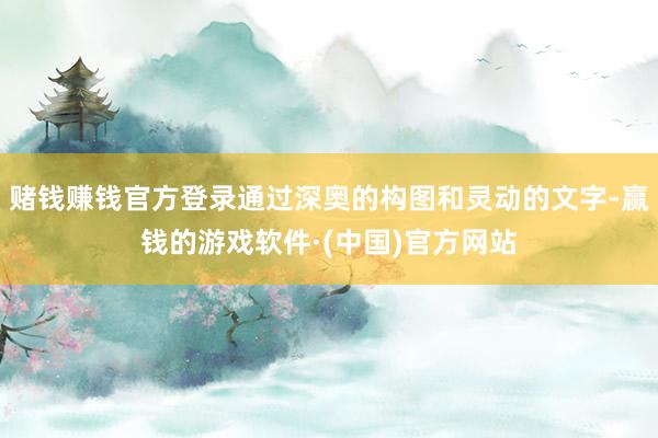 赌钱赚钱官方登录通过深奥的构图和灵动的文字-赢钱的游戏软件·(中国)官方网站
