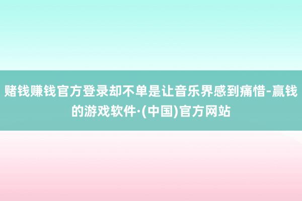 赌钱赚钱官方登录却不单是让音乐界感到痛惜-赢钱的游戏软件·(中国)官方网站