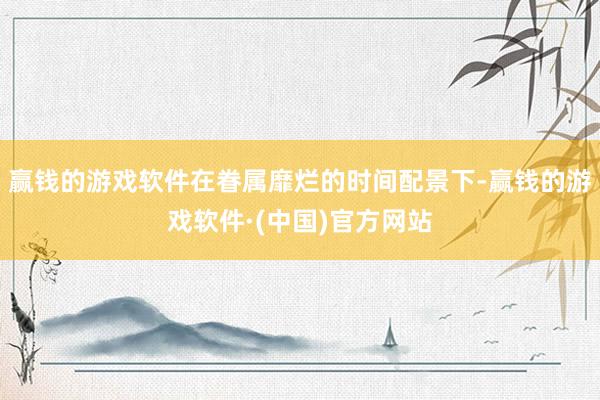 赢钱的游戏软件在眷属靡烂的时间配景下-赢钱的游戏软件·(中国)官方网站