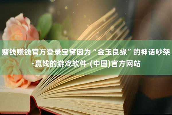 赌钱赚钱官方登录宝黛因为“金玉良缘”的神话吵架-赢钱的游戏软件·(中国)官方网站