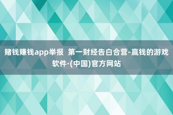 赌钱赚钱app举报  第一财经告白合营-赢钱的游戏软件·(中国)官方网站