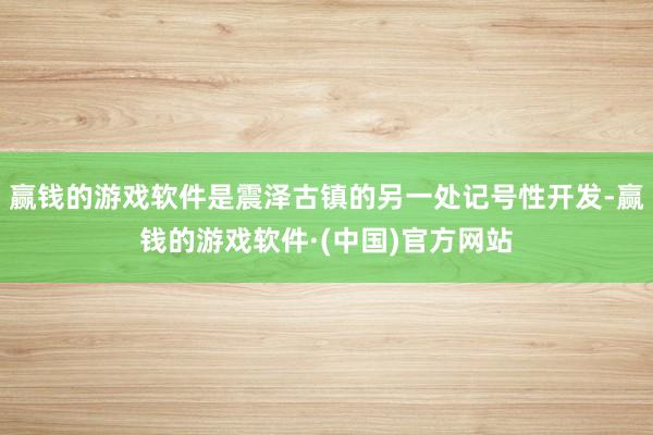 赢钱的游戏软件是震泽古镇的另一处记号性开发-赢钱的游戏软件·(中国)官方网站