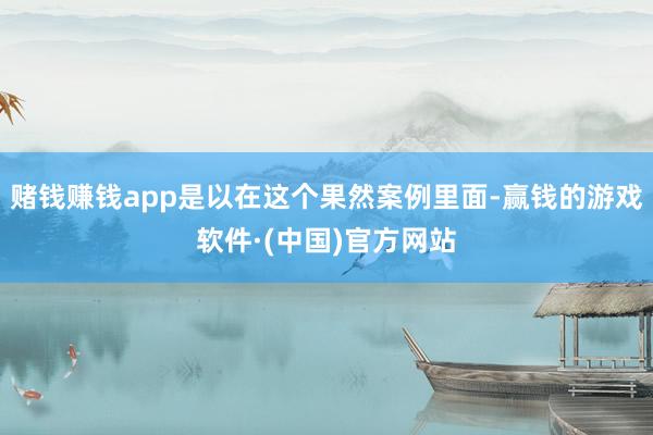 赌钱赚钱app是以在这个果然案例里面-赢钱的游戏软件·(中国)官方网站