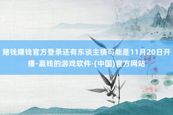 赌钱赚钱官方登录还有东谈主猜可能是11月20日开播-赢钱的游戏软件·(中国)官方网站