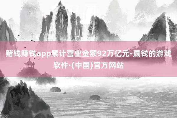 赌钱赚钱app累计营业金额92万亿元-赢钱的游戏软件·(中国)官方网站