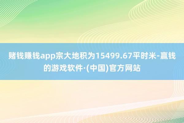 赌钱赚钱app宗大地积为15499.67平时米-赢钱的游戏软件·(中国)官方网站