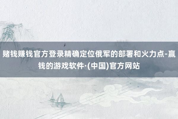 赌钱赚钱官方登录精确定位俄军的部署和火力点-赢钱的游戏软件·(中国)官方网站