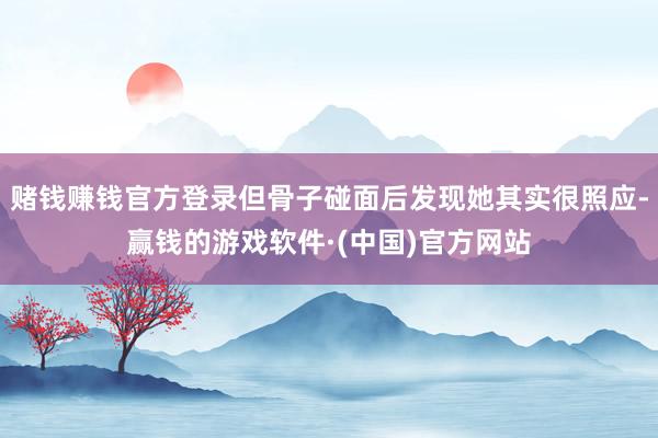 赌钱赚钱官方登录但骨子碰面后发现她其实很照应-赢钱的游戏软件·(中国)官方网站
