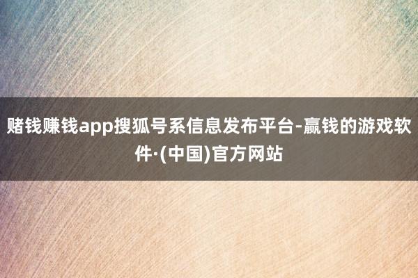 赌钱赚钱app搜狐号系信息发布平台-赢钱的游戏软件·(中国)官方网站