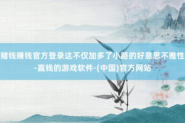 赌钱赚钱官方登录这不仅加多了小路的好意思不雅性-赢钱的游戏软件·(中国)官方网站
