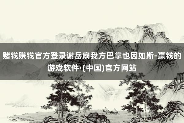 赌钱赚钱官方登录谢岳扇我方巴掌也因如斯-赢钱的游戏软件·(中国)官方网站