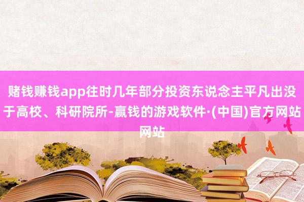 赌钱赚钱app往时几年部分投资东说念主平凡出没于高校、科研院所-赢钱的游戏软件·(中国)官方网站