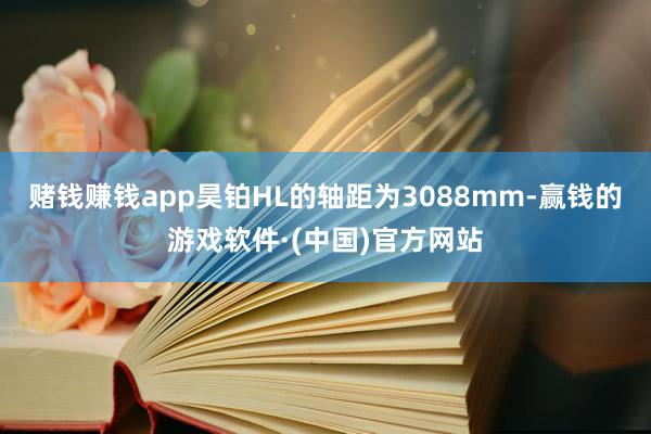 赌钱赚钱app昊铂HL的轴距为3088mm-赢钱的游戏软件·(中国)官方网站