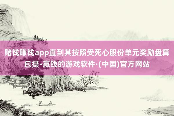 赌钱赚钱app直到其按照受死心股份单元奖励盘算包摄-赢钱的游戏软件·(中国)官方网站