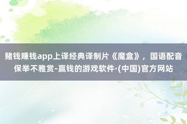 赌钱赚钱app上译经典译制片《魔盒》，国语配音保举不雅赏-赢钱的游戏软件·(中国)官方网站