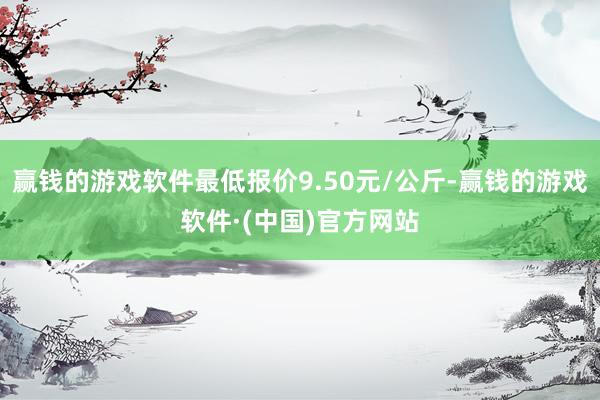 赢钱的游戏软件最低报价9.50元/公斤-赢钱的游戏软件·(中国)官方网站