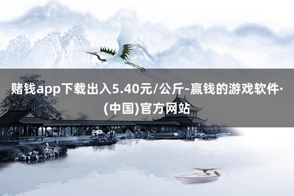 赌钱app下载出入5.40元/公斤-赢钱的游戏软件·(中国)官方网站