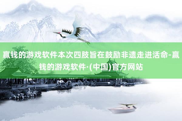 赢钱的游戏软件本次四肢旨在鼓励非遗走进活命-赢钱的游戏软件·(中国)官方网站