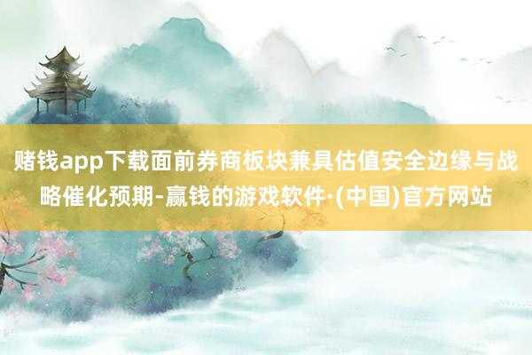 赌钱app下载面前券商板块兼具估值安全边缘与战略催化预期-赢钱的游戏软件·(中国)官方网站