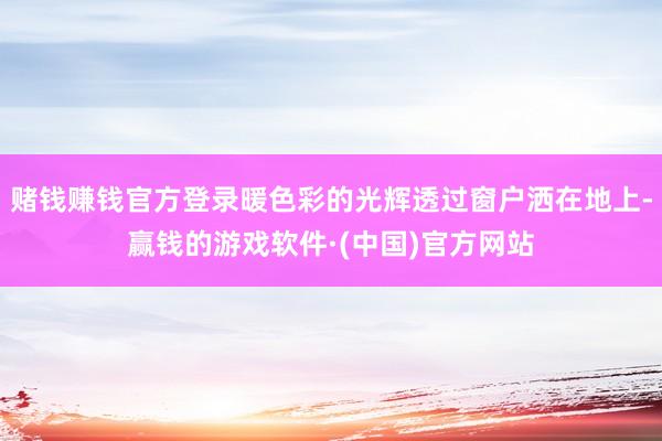 赌钱赚钱官方登录暖色彩的光辉透过窗户洒在地上-赢钱的游戏软件·(中国)官方网站