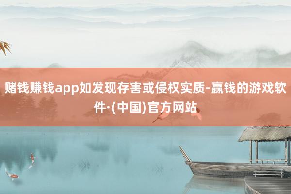 赌钱赚钱app如发现存害或侵权实质-赢钱的游戏软件·(中国)官方网站