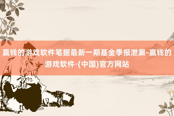 赢钱的游戏软件笔据最新一期基金季报泄漏-赢钱的游戏软件·(中国)官方网站