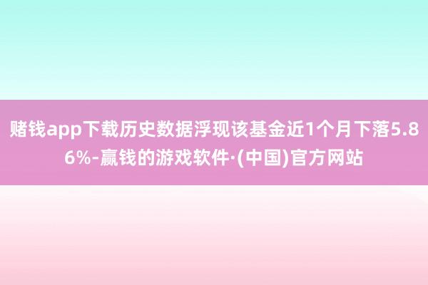 赌钱app下载历史数据浮现该基金近1个月下落5.86%-赢钱的游戏软件·(中国)官方网站
