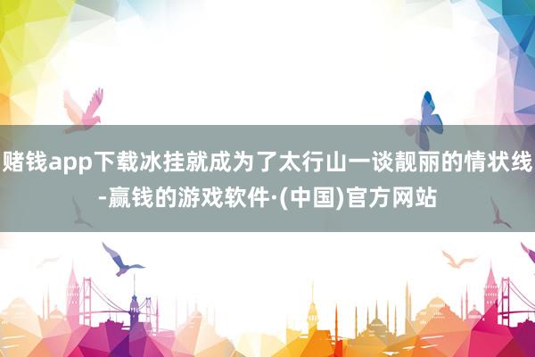 赌钱app下载冰挂就成为了太行山一谈靓丽的情状线-赢钱的游戏软件·(中国)官方网站