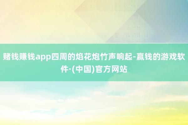 赌钱赚钱app四周的焰花炮竹声响起-赢钱的游戏软件·(中国)官方网站