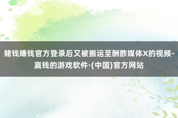 赌钱赚钱官方登录后又被搬运至酬酢媒体X的视频-赢钱的游戏软件·(中国)官方网站