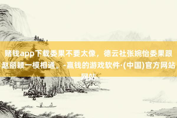 赌钱app下载委果不要太像，德云社张婉怡委果跟赵丽颖一模相通。-赢钱的游戏软件·(中国)官方网站