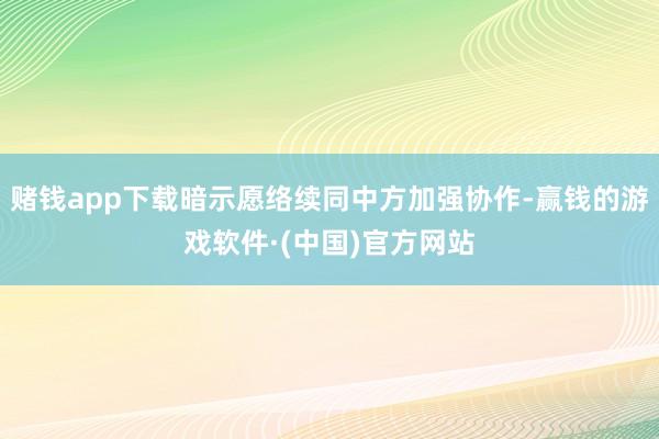 赌钱app下载暗示愿络续同中方加强协作-赢钱的游戏软件·(中国)官方网站