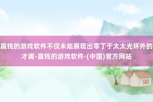 赢钱的游戏软件不仅未能展现出零丁于太太光环外的才调-赢钱的游戏软件·(中国)官方网站