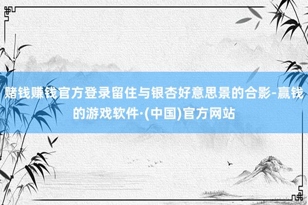 赌钱赚钱官方登录留住与银杏好意思景的合影-赢钱的游戏软件·(中国)官方网站