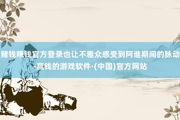 赌钱赚钱官方登录也让不雅众感受到阿谁期间的脉动-赢钱的游戏软件·(中国)官方网站