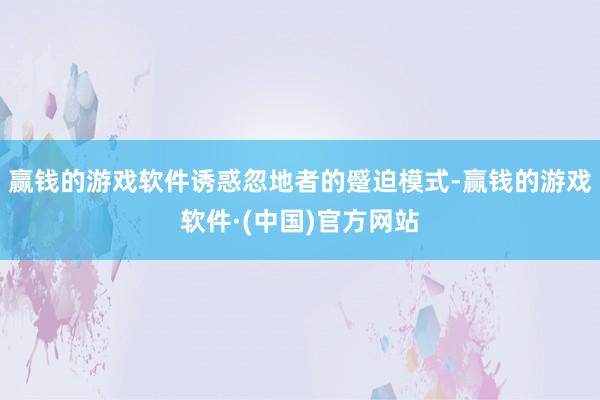赢钱的游戏软件诱惑忽地者的蹙迫模式-赢钱的游戏软件·(中国)官方网站