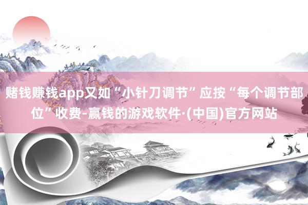 赌钱赚钱app又如“小针刀调节”应按“每个调节部位”收费-赢钱的游戏软件·(中国)官方网站