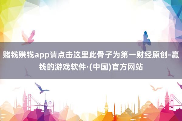 赌钱赚钱app请点击这里此骨子为第一财经原创-赢钱的游戏软件·(中国)官方网站